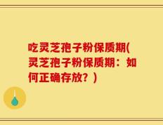 吃灵芝孢子粉保质期(灵芝孢子粉保质期：如何正确存放？)