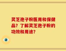 灵芝孢子粉医用和保健品？了解灵芝孢子粉的功效和用途？