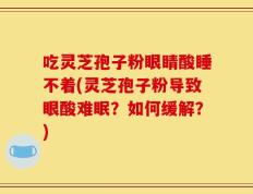 吃灵芝孢子粉眼睛酸睡不着(灵芝孢子粉导致眼酸难眠？如何缓解？)