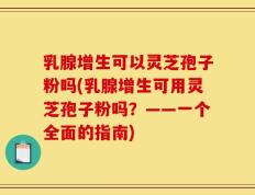 乳腺增生可以灵芝孢子粉吗(乳腺增生可用灵芝孢子粉吗？——一个全面的指南)