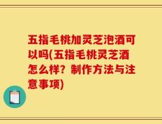 五指毛桃加灵芝泡酒可以吗(五指毛桃灵芝酒怎么样？制作方法与注意事项)