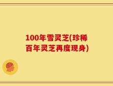 100年雪灵芝(珍稀百年灵芝再度现身)
