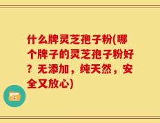 什么牌灵芝孢子粉(哪个牌子的灵芝孢子粉好？无添加，纯天然，安全又放心)