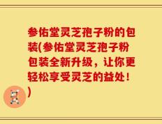 参佑堂灵芝孢子粉的包装(参佑堂灵芝孢子粉包装全新升级，让你更轻松享受灵芝的益处！)