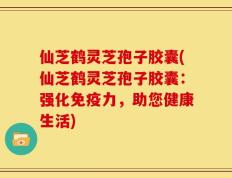 仙芝鹤灵芝孢子胶囊(仙芝鹤灵芝孢子胶囊：强化免疫力，助您健康生活)