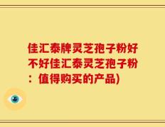 佳汇泰牌灵芝孢子粉好不好佳汇泰灵芝孢子粉：值得购买的产品)