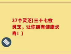 37个灵芝(三十七枚灵芝，让你拥有健康长寿！)