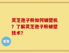 灵芝孢子粉如何破壁机？了解灵芝孢子粉破壁技术？