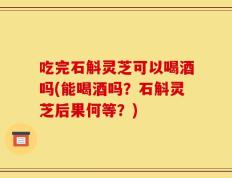 吃完石斛灵芝可以喝酒吗(能喝酒吗？石斛灵芝后果何等？)