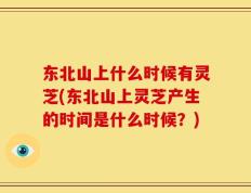 东北山上什么时候有灵芝(东北山上灵芝产生的时间是什么时候？)