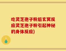 吃灵芝孢子粉后玄冥反应灵芝孢子粉引起神秘的身体反应)