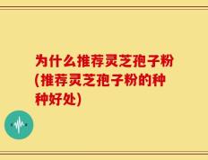 为什么推荐灵芝孢子粉(推荐灵芝孢子粉的种种好处)