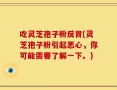 吃灵芝孢子粉反胃(灵芝孢子粉引起恶心，你可能需要了解一下。)