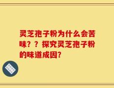 灵芝孢子粉为什么会苦味？？探究灵芝孢子粉的味道成因？