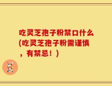 吃灵芝孢子粉禁口什么(吃灵芝孢子粉需谨慎，有禁忌！)