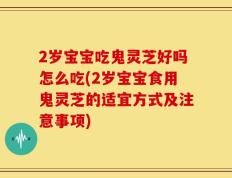 2岁宝宝吃鬼灵芝好吗怎么吃(2岁宝宝食用鬼灵芝的适宜方式及注意事项)