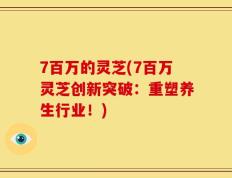 7百万的灵芝(7百万灵芝创新突破：重塑养生行业！)