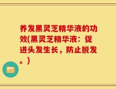 养发黑灵芝精华液的功效(黑灵芝精华液：促进头发生长，防止脱发。)
