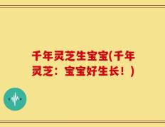 千年灵芝生宝宝(千年灵芝：宝宝好生长！)
