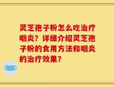 灵芝孢子粉怎么吃治疗咽炎？详细介绍灵芝孢子粉的食用方法和咽炎的治疗效果？