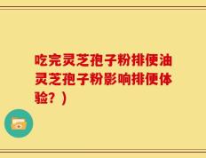 吃完灵芝孢子粉排便油灵芝孢子粉影响排便体验？)