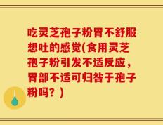 吃灵芝孢子粉胃不舒服想吐的感觉(食用灵芝孢子粉引发不适反应，胃部不适可归咎于孢子粉吗？)