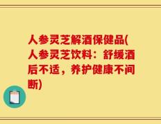人参灵芝解酒保健品(人参灵芝饮料：舒缓酒后不适，养护健康不间断)