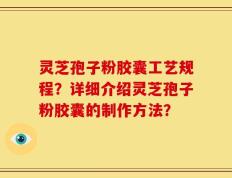 灵芝孢子粉胶囊工艺规程？详细介绍灵芝孢子粉胶囊的制作方法？