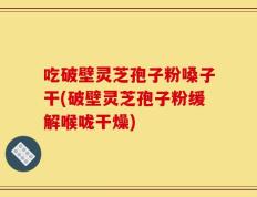 吃破壁灵芝孢子粉嗓子干(破壁灵芝孢子粉缓解喉咙干燥)
