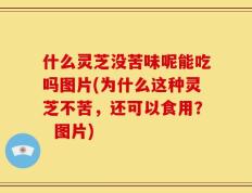 什么灵芝没苦味呢能吃吗图片(为什么这种灵芝不苦，还可以食用？  图片)
