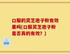 口服的灵芝孢子粉有效果吗(口服灵芝孢子粉是否真的有效？)