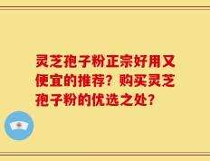 灵芝孢子粉正宗好用又便宜的推荐？购买灵芝孢子粉的优选之处？