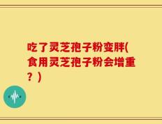 吃了灵芝孢子粉变胖(食用灵芝孢子粉会增重？)