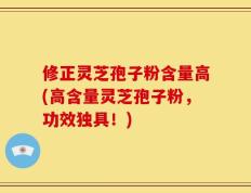 修正灵芝孢子粉含量高(高含量灵芝孢子粉，功效独具！)