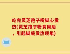 吃完灵芝孢子粉脚心发热(灵芝孢子粉食用后，引起脚底发热现象)