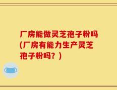 厂房能做灵芝孢子粉吗(厂房有能力生产灵芝孢子粉吗？)