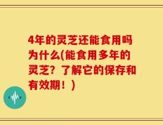 4年的灵芝还能食用吗为什么(能食用多年的灵芝？了解它的保存和有效期！)