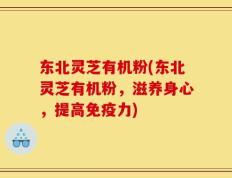 东北灵芝有机粉(东北灵芝有机粉，滋养身心，提高免疫力)