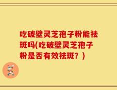 吃破壁灵芝孢子粉能祛斑吗(吃破壁灵芝孢子粉是否有效祛斑？)