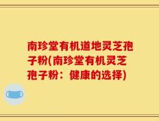 南珍堂有机道地灵芝孢子粉(南珍堂有机灵芝孢子粉：健康的选择)