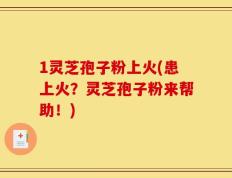 1灵芝孢子粉上火(患上火？灵芝孢子粉来帮助！)