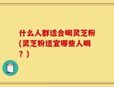 什么人群适合喝灵芝粉(灵芝粉适宜哪些人喝？)