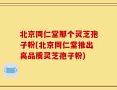 北京同仁堂那个灵芝孢子粉(北京同仁堂推出高品质灵芝孢子粉)