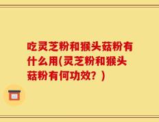 吃灵芝粉和猴头菇粉有什么用(灵芝粉和猴头菇粉有何功效？)
