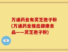 万通药业有灵芝孢子粉(万通药业推出健康食品——灵芝孢子粉)