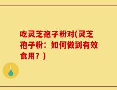吃灵芝孢子粉对(灵芝孢子粉：如何做到有效食用？)
