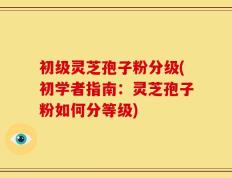 初级灵芝孢子粉分级(初学者指南：灵芝孢子粉如何分等级)
