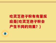 吃灵芝孢子粉有有量反应是(吃灵芝孢子粉会产生不同的效果？)