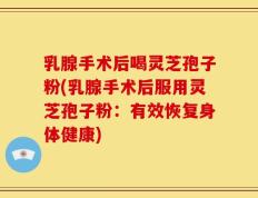 乳腺手术后喝灵芝孢子粉(乳腺手术后服用灵芝孢子粉：有效恢复身体健康)