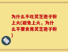 为什么不吃灵芝孢子粉上火(避免上火，为什么不要食用灵芝孢子粉)
